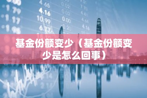 基金份额变少（基金份额变少是怎么回事）