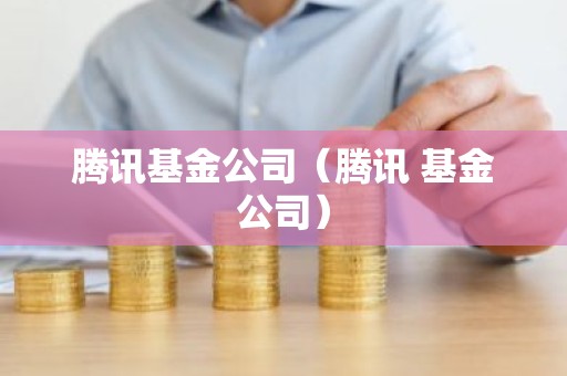 腾讯基金公司（腾讯 基金公司）