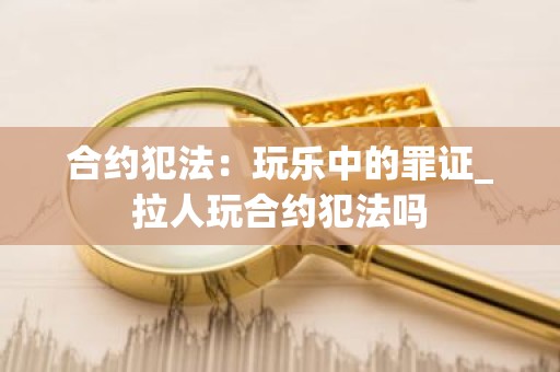 合约犯法：玩乐中的罪证_拉人玩合约犯法吗