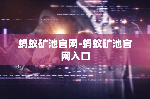 蚂蚁矿池官网-蚂蚁矿池官网入口
