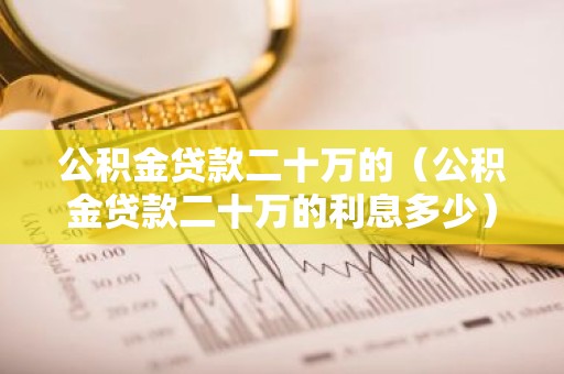 公积金贷款二十万的（公积金贷款二十万的利息多少）