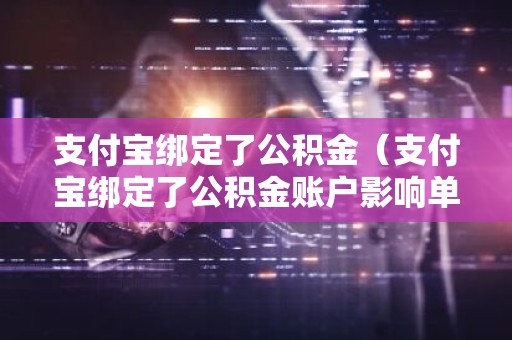 支付宝绑定了公积金（支付宝绑定了公积金账户影响单位缴纳吗）