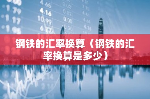 钢铁的汇率换算（钢铁的汇率换算是多少）