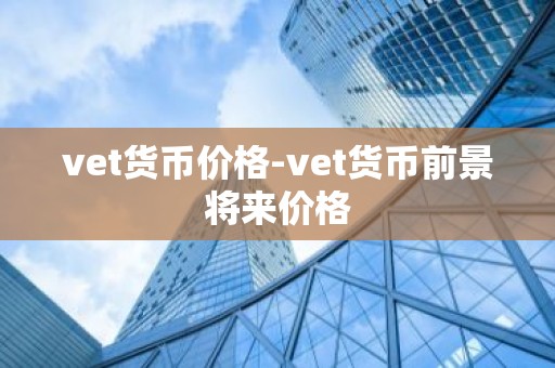 vet货币价格-vet货币前景将来价格