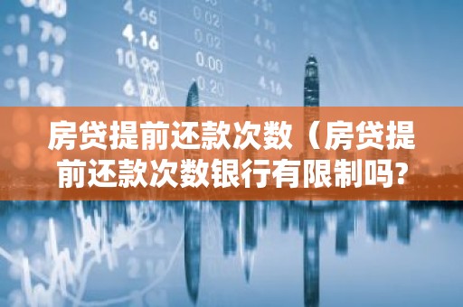 房贷提前还款次数（房贷提前还款次数银行有限制吗?