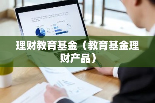 理财教育基金（教育基金理财产品）