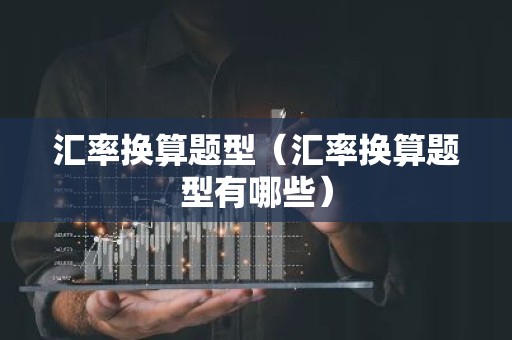 汇率换算题型（汇率换算题型有哪些）