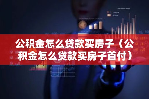 公积金怎么贷款买房子（公积金怎么贷款买房子首付）