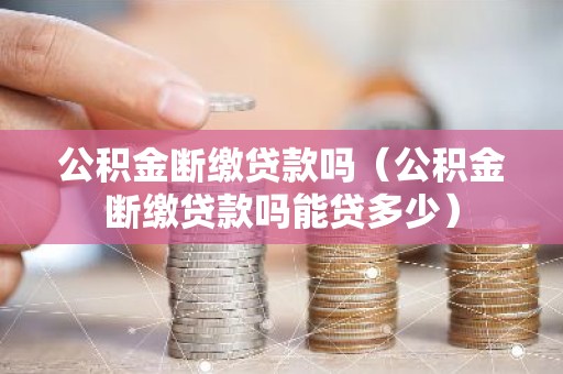 公积金断缴贷款吗（公积金断缴贷款吗能贷多少）
