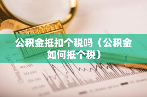 公积金抵扣个税吗（公积金如何抵个税）
