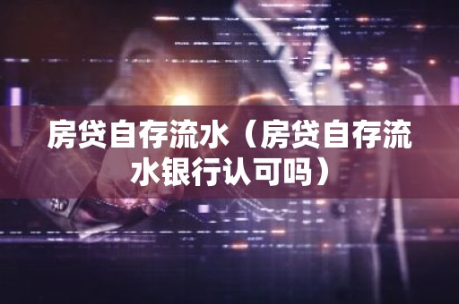 房贷自存流水（房贷自存流水银行认可吗）