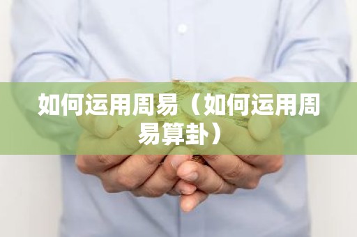 如何运用周易（如何运用周易算卦）