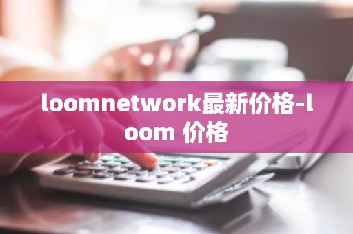 loomnetwork最新价格-loom 价格