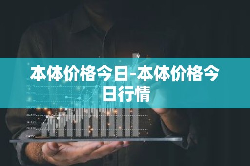 本体价格今日-本体价格今日行情