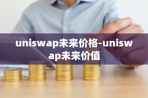 uniswap未来价格-uniswap未来价值