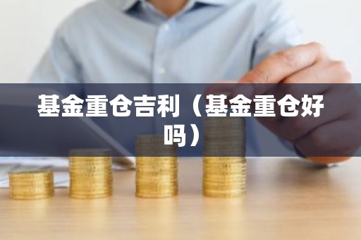 基金重仓吉利（基金重仓好吗）