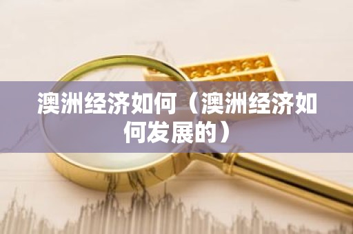 澳洲经济如何（澳洲经济如何发展的）