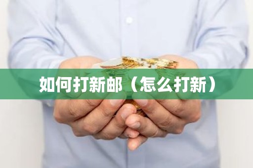 如何打新邮（怎么打新）