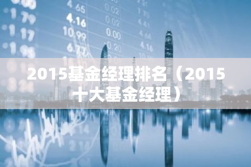 2015基金经理排名（2015十大基金经理）