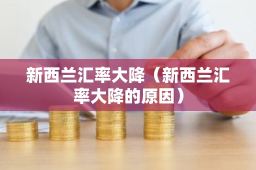 新西兰汇率大降（新西兰汇率大降的原因）