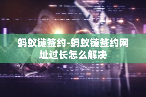 蚂蚁链签约-蚂蚁链签约网址过长怎么解决