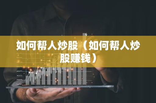 如何帮人炒股（如何帮人炒股赚钱）