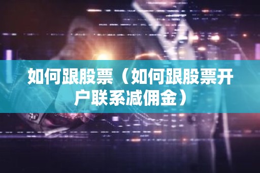 如何跟股票（如何跟股票开户联系减佣金）