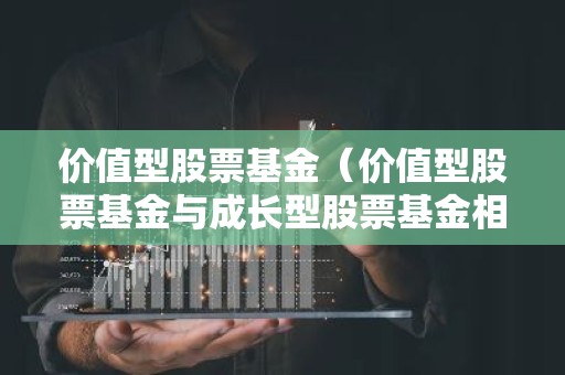 价值型股票基金（价值型股票基金与成长型股票基金相比）