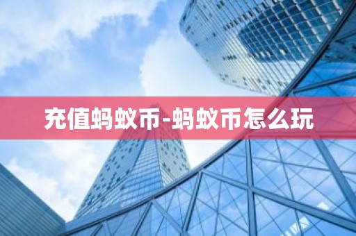 充值蚂蚁币-蚂蚁币怎么玩