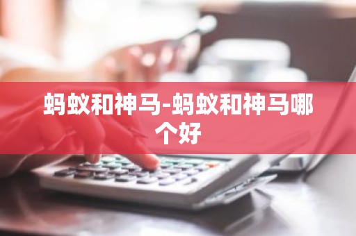 蚂蚁和神马-蚂蚁和神马哪个好