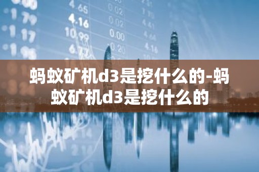 蚂蚁矿机d3是挖什么的-蚂蚁矿机d3是挖什么的
