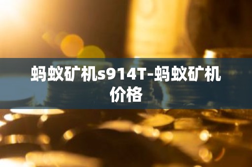 蚂蚁矿机s914T-蚂蚁矿机价格