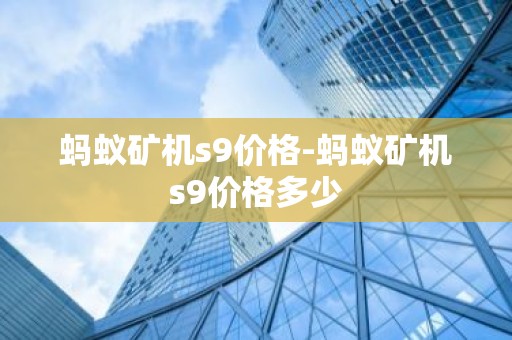蚂蚁矿机s9价格-蚂蚁矿机s9价格多少