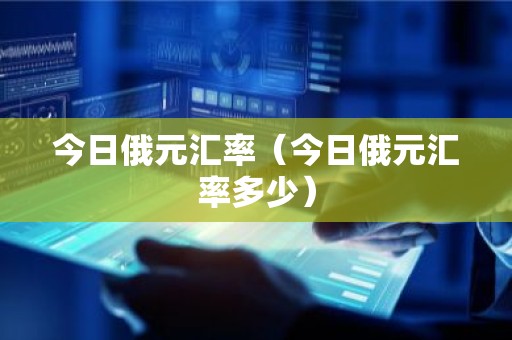 今日俄元汇率（今日俄元汇率多少）