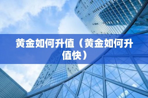 黄金如何升值（黄金如何升值快）