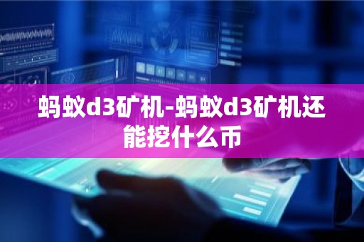 蚂蚁d3矿机-蚂蚁d3矿机还能挖什么币
