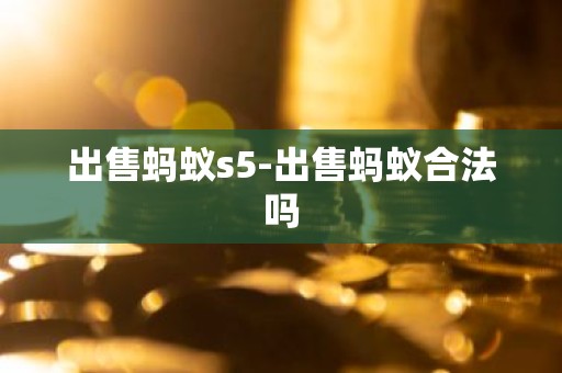 出售蚂蚁s5-出售蚂蚁合法吗