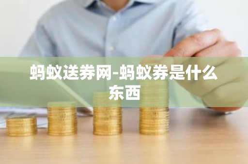 蚂蚁送券网-蚂蚁券是什么东西