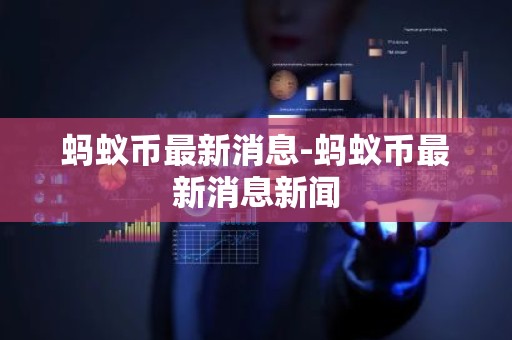 蚂蚁币最新消息-蚂蚁币最新消息新闻
