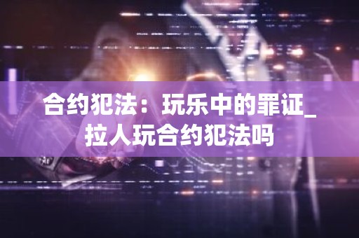 合约犯法：玩乐中的罪证_拉人玩合约犯法吗