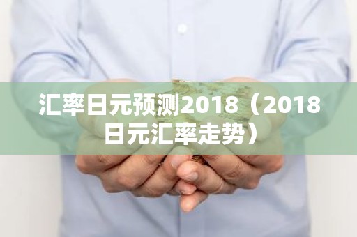 汇率日元预测2018（2018日元汇率走势）