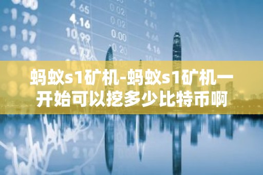 蚂蚁s1矿机-蚂蚁s1矿机一开始可以挖多少比特币啊