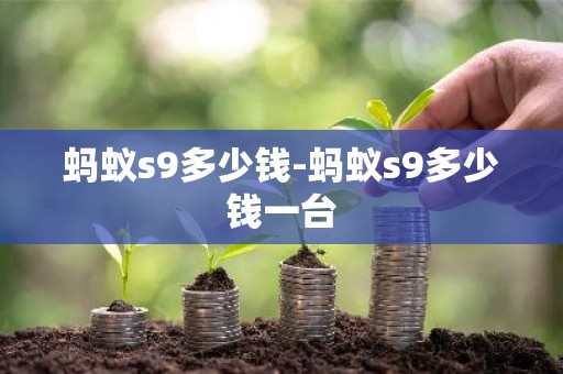 蚂蚁s9多少钱-蚂蚁s9多少钱一台