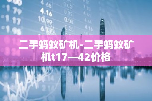 二手蚂蚁矿机-二手蚂蚁矿机t17—42价格