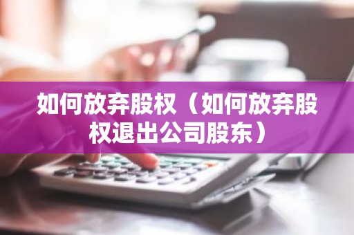 如何放弃股权（如何放弃股权退出公司股东）