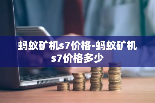 蚂蚁矿机s7价格-蚂蚁矿机s7价格多少