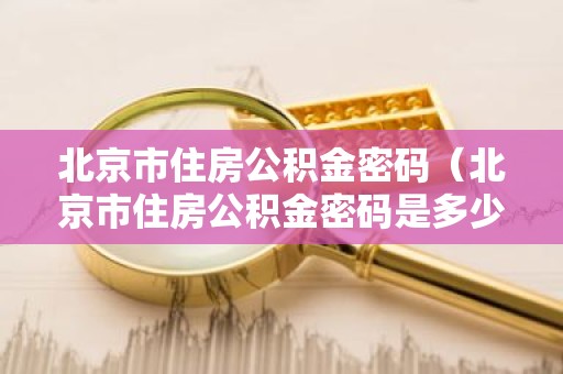 北京市住房公积金密码（北京市住房公积金密码是多少）