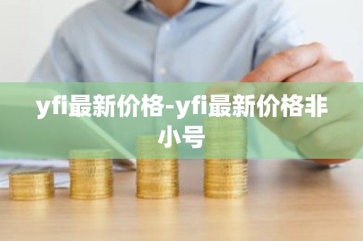 yfi最新价格-yfi最新价格非小号