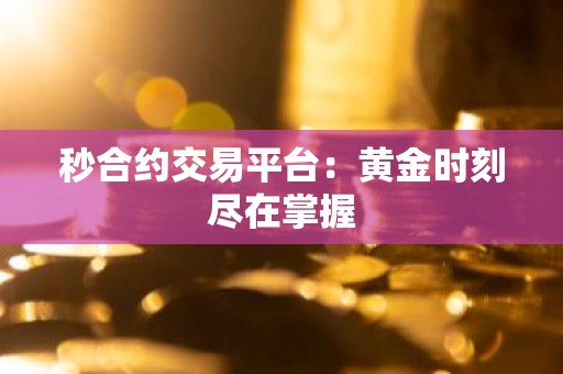 秒合约交易平台：黄金时刻尽在掌握