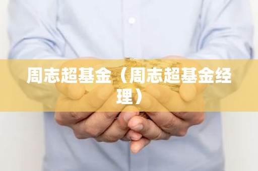 周志超基金（周志超基金经理）